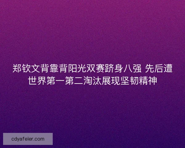 郑钦文背靠背阳光双赛跻身八强 先后遭世界第一第二淘汰展现坚韧精神