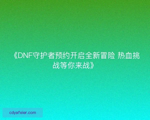 《DNF守护者预约开启全新冒险 热血挑战等你来战》