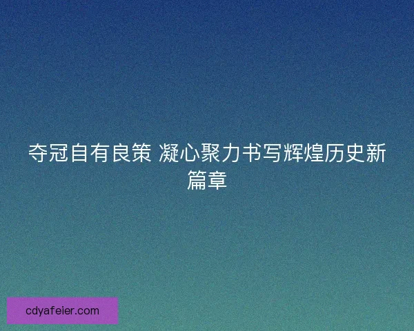 夺冠自有良策 凝心聚力书写辉煌历史新篇章