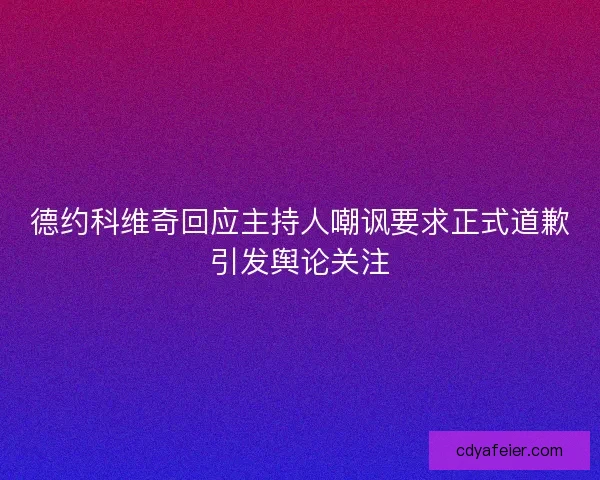 德约科维奇回应主持人嘲讽要求正式道歉引发舆论关注