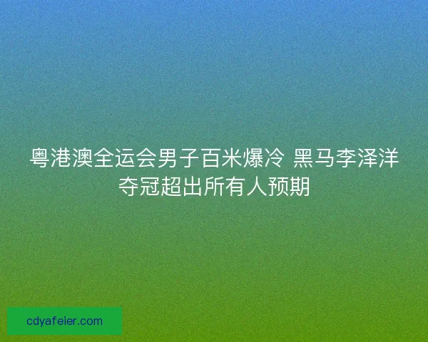粤港澳全运会男子百米爆冷 黑马李泽洋夺冠超出所有人预期