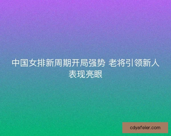 中国女排新周期开局强势 老将引领新人表现亮眼