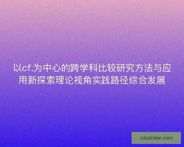 以cf.为中心的跨学科比较研究方法与应用新探索理论视角实践路径综合发展