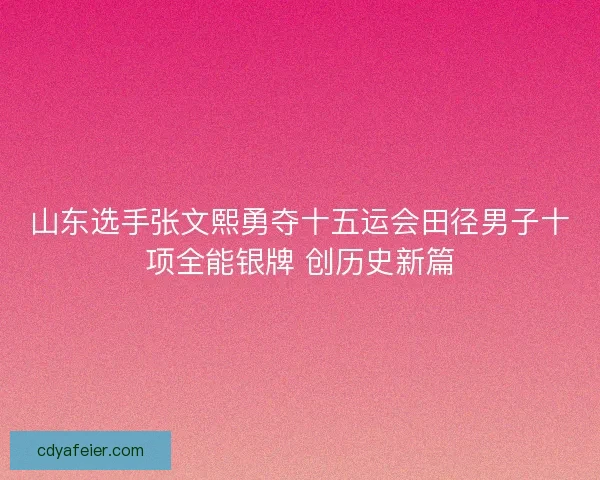 山东选手张文熙勇夺十五运会田径男子十项全能银牌 创历史新篇