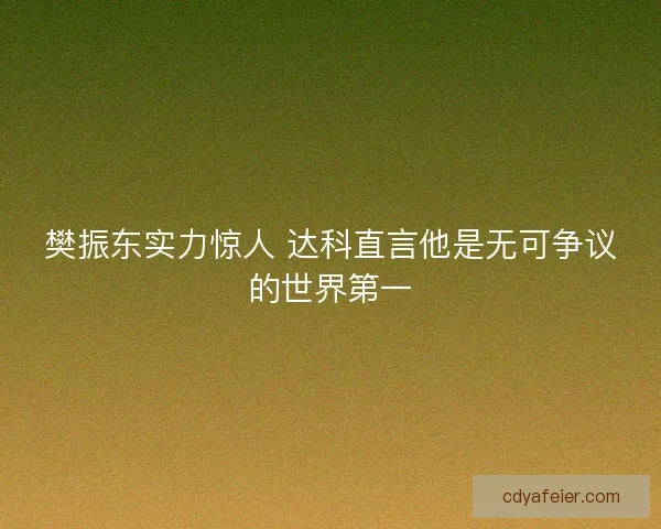樊振东实力惊人 达科直言他是无可争议的世界第一