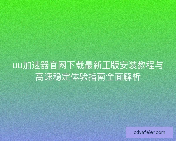 uu加速器官网下载最新正版安装教程与高速稳定体验指南全面解析