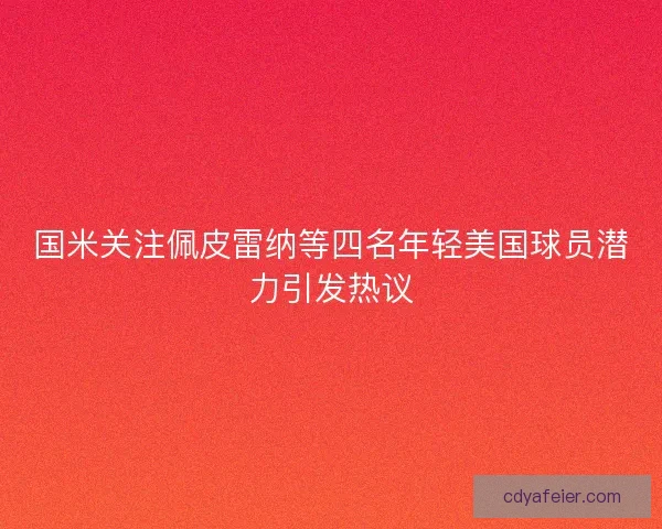 国米关注佩皮雷纳等四名年轻美国球员潜力引发热议 国米关注佩皮雷纳等四名年轻美国球员潜力引发热议