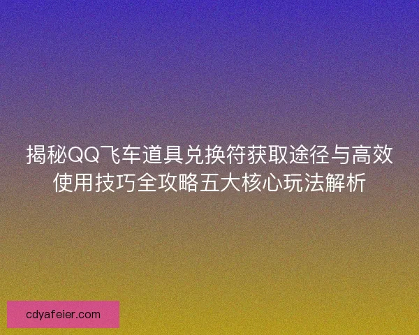 揭秘QQ飞车道具兑换符获取途径与高效使用技巧全攻略五大核心玩法解析 揭秘QQ飞车道具兑换符获取途径与高效使用技巧全攻略五大核心玩法解析