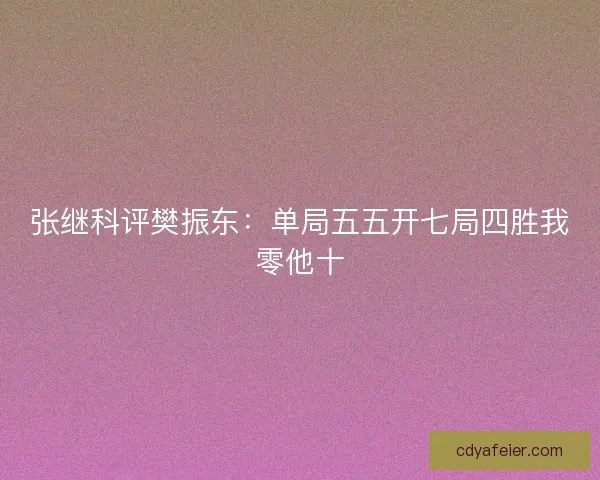 张继科评樊振东:单局五五开七局四胜我零他十 张继科评樊振东:单局五五开七局四胜我零他十
