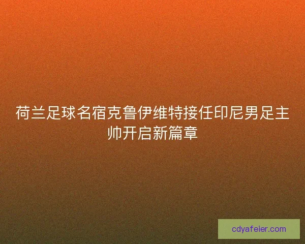 荷兰足球名宿克鲁伊维特接任印尼男足主帅开启新篇章