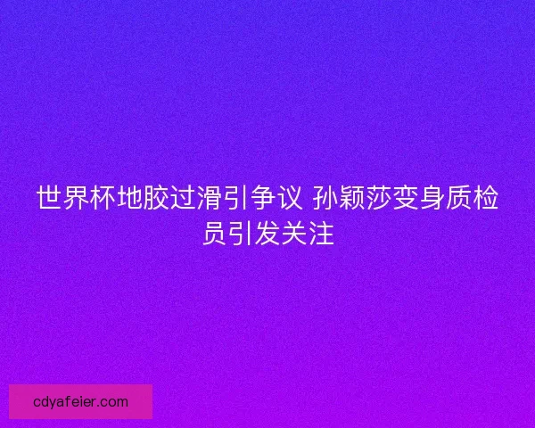 世界杯地胶过滑引争议 孙颖莎变身质检员引发关注 世界杯地胶过滑引争议 孙颖莎变身质检员引发关注