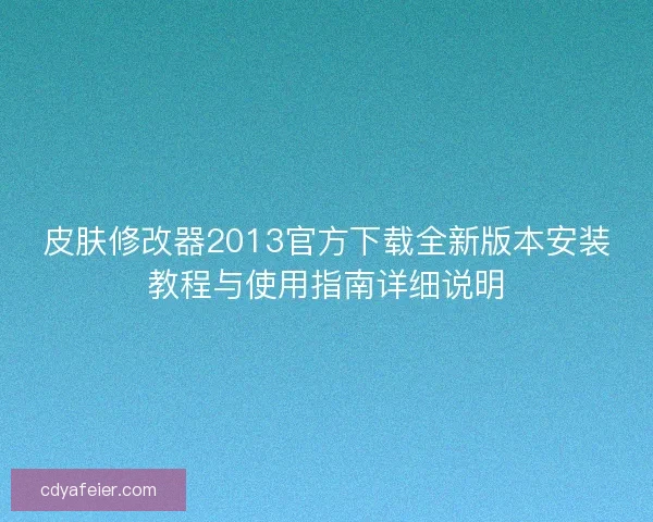 皮肤修改器2013官方下载全新版本安装教程与使用指南详细说明 皮肤修改器2013官方下载全新版本安装教程与使用指南详细说明