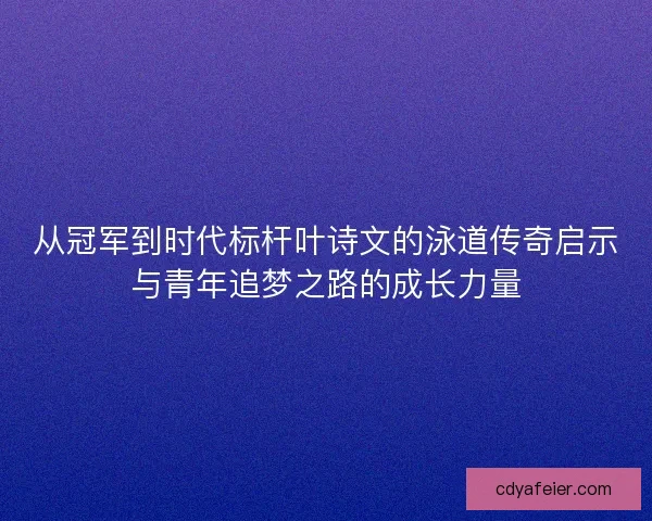 从冠军到时代标杆叶诗文的泳道传奇启示与青年追梦之路的成长力量