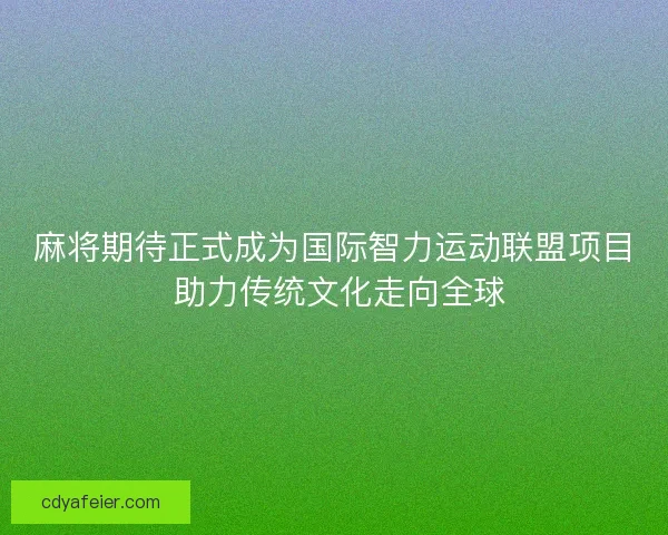 麻将期待正式成为国际智力运动联盟项目 助力传统文化走向全球 麻将期待正式成为国际智力运动联盟项目 助力传统文化走向全球