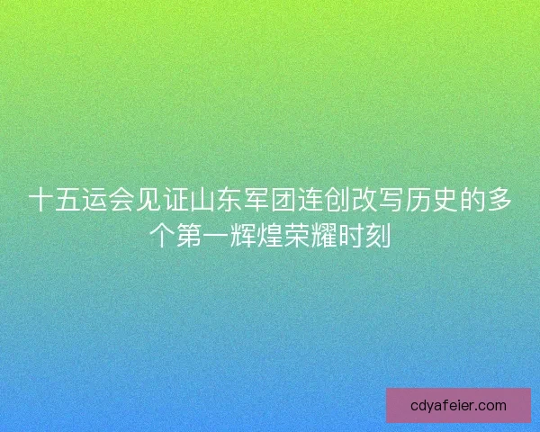 十五运会见证山东军团连创改写历史的多个第一辉煌荣耀时刻 十五运会见证山东军团连创改写历史的多个第一辉煌荣耀时刻