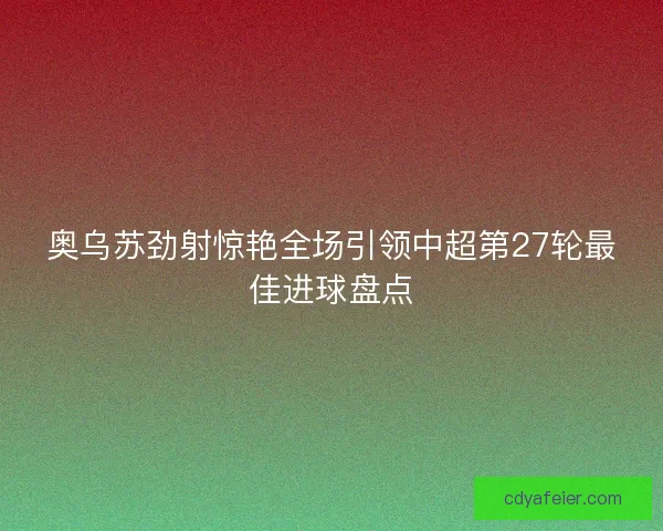 奥乌苏劲射惊艳全场引领中超第27轮最佳进球盘点 奥乌苏劲射惊艳全场引领中超第27轮最佳进球盘点