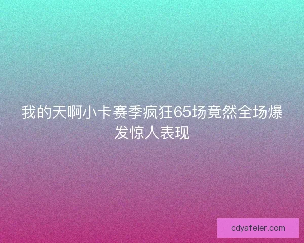 我的天啊小卡赛季疯狂65场竟然全场爆发惊人表现 我的天啊小卡赛季疯狂65场竟然全场爆发惊人表现