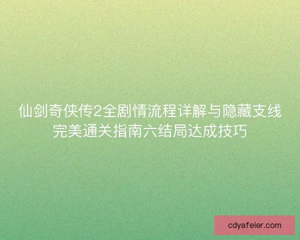 仙剑奇侠传2全剧情流程详解与隐藏支线完美通关指南六结局达成技巧